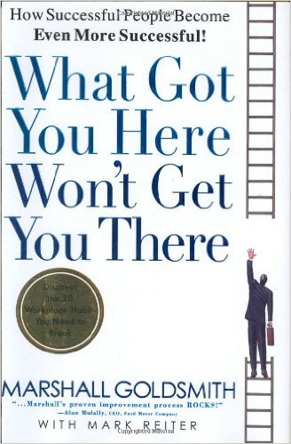 What Got You Here Won’t Get You There:  How Successful People Become Even More Successful
