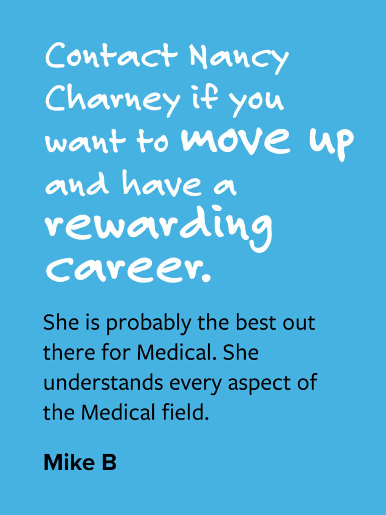 Contact Nancy Charney if you want to move up and have a rewarding career. She is probably the best out there for Medical. She understands every aspect of the Medical field. Mike B
